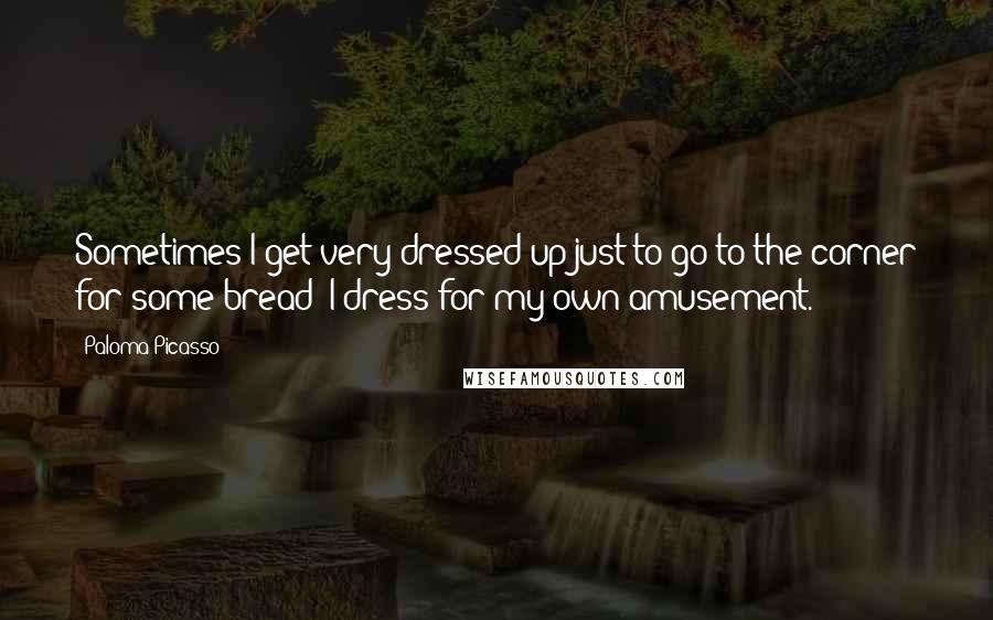Paloma Picasso Quotes: Sometimes I get very dressed up just to go to the corner for some bread; I dress for my own amusement.
