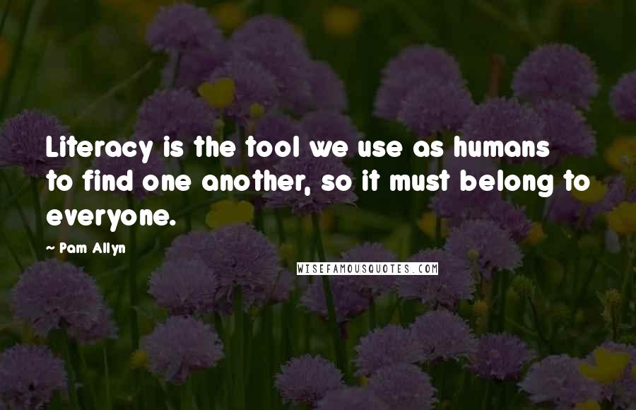 Pam Allyn Quotes: Literacy is the tool we use as humans to find one another, so it must belong to everyone.