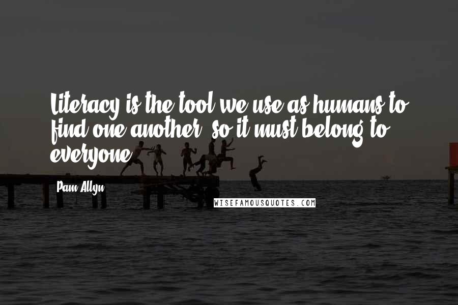 Pam Allyn Quotes: Literacy is the tool we use as humans to find one another, so it must belong to everyone.