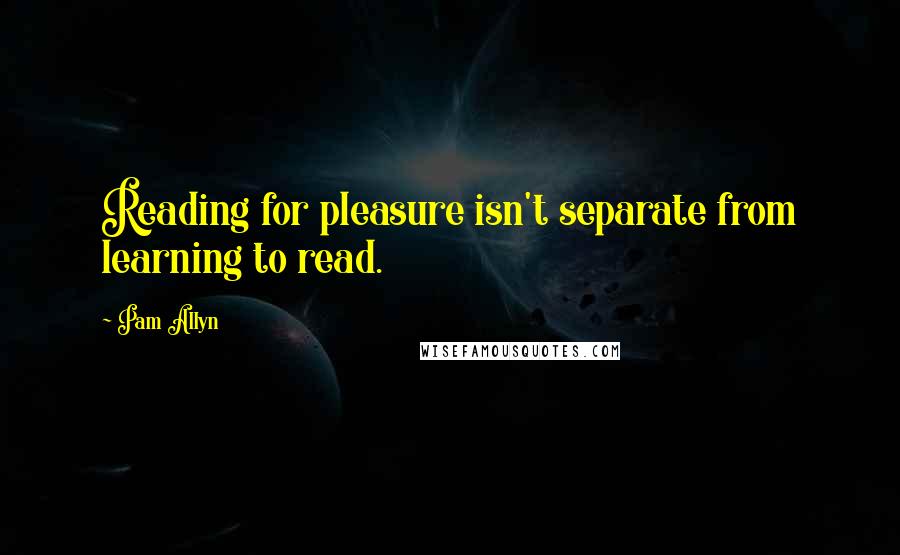 Pam Allyn Quotes: Reading for pleasure isn't separate from learning to read.