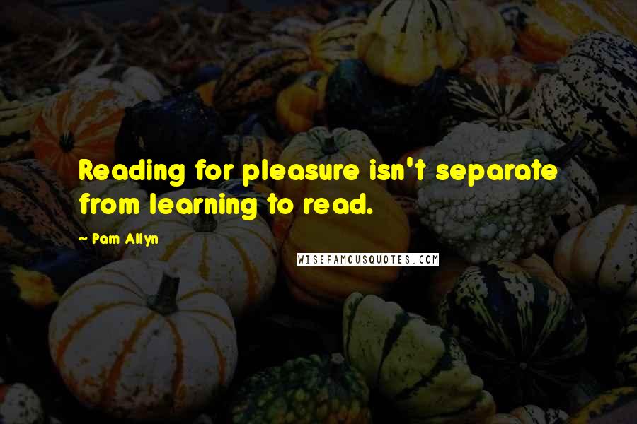 Pam Allyn Quotes: Reading for pleasure isn't separate from learning to read.