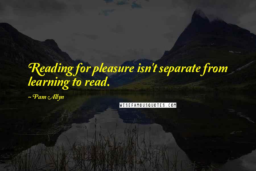 Pam Allyn Quotes: Reading for pleasure isn't separate from learning to read.