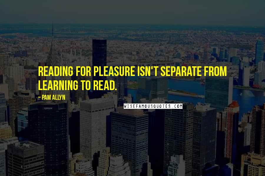 Pam Allyn Quotes: Reading for pleasure isn't separate from learning to read.