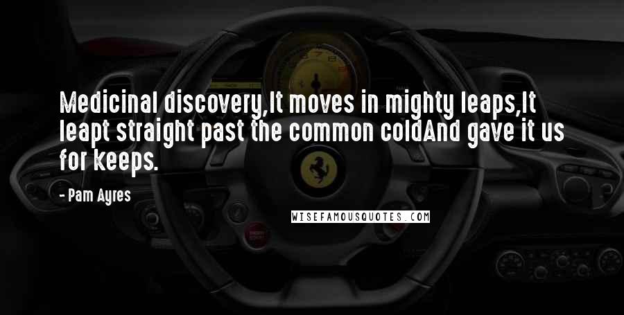 Pam Ayres Quotes: Medicinal discovery,It moves in mighty leaps,It leapt straight past the common coldAnd gave it us for keeps.