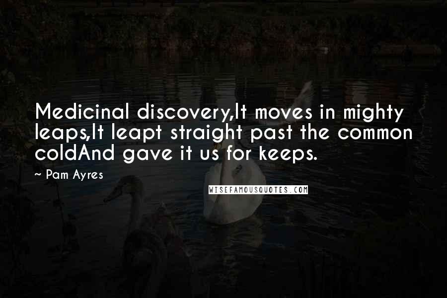 Pam Ayres Quotes: Medicinal discovery,It moves in mighty leaps,It leapt straight past the common coldAnd gave it us for keeps.