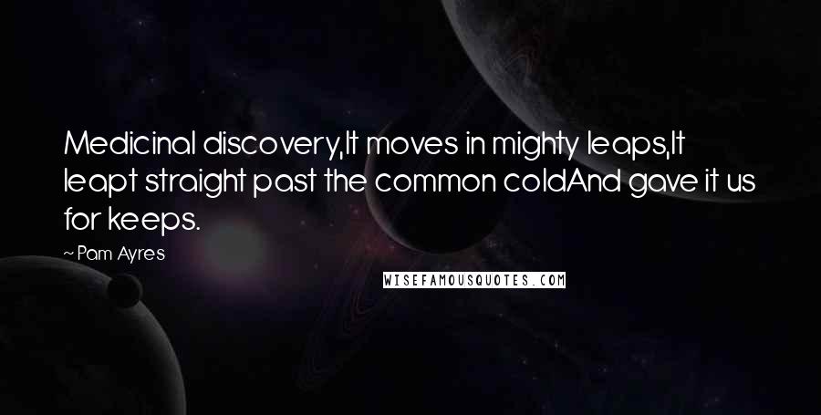 Pam Ayres Quotes: Medicinal discovery,It moves in mighty leaps,It leapt straight past the common coldAnd gave it us for keeps.
