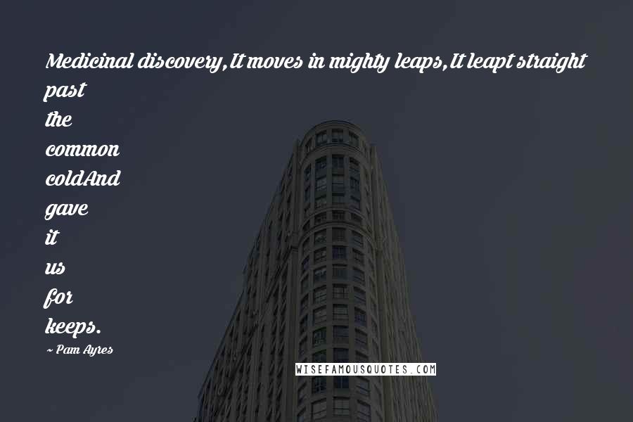 Pam Ayres Quotes: Medicinal discovery,It moves in mighty leaps,It leapt straight past the common coldAnd gave it us for keeps.