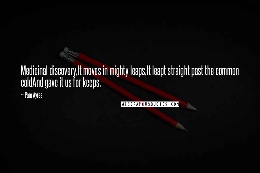 Pam Ayres Quotes: Medicinal discovery,It moves in mighty leaps,It leapt straight past the common coldAnd gave it us for keeps.