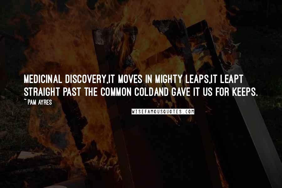 Pam Ayres Quotes: Medicinal discovery,It moves in mighty leaps,It leapt straight past the common coldAnd gave it us for keeps.