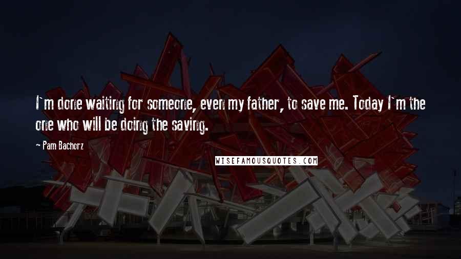 Pam Bachorz Quotes: I'm done waiting for someone, even my father, to save me. Today I'm the one who will be doing the saving.
