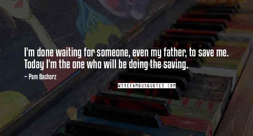 Pam Bachorz Quotes: I'm done waiting for someone, even my father, to save me. Today I'm the one who will be doing the saving.