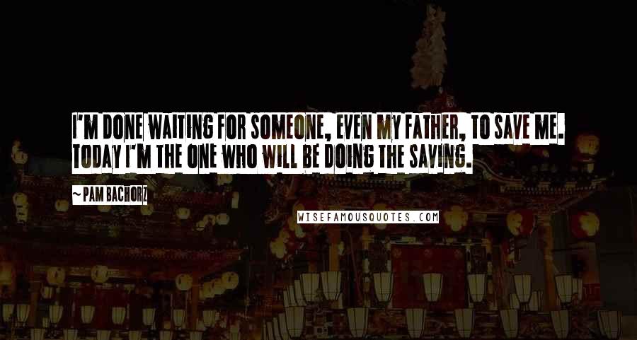 Pam Bachorz Quotes: I'm done waiting for someone, even my father, to save me. Today I'm the one who will be doing the saving.