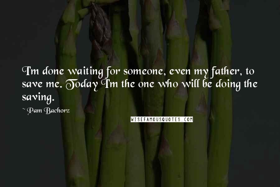 Pam Bachorz Quotes: I'm done waiting for someone, even my father, to save me. Today I'm the one who will be doing the saving.