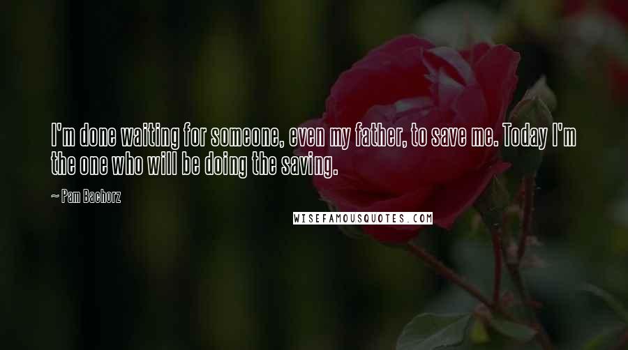 Pam Bachorz Quotes: I'm done waiting for someone, even my father, to save me. Today I'm the one who will be doing the saving.