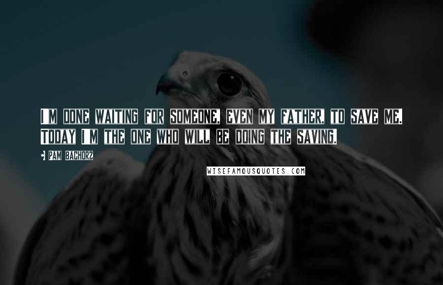 Pam Bachorz Quotes: I'm done waiting for someone, even my father, to save me. Today I'm the one who will be doing the saving.