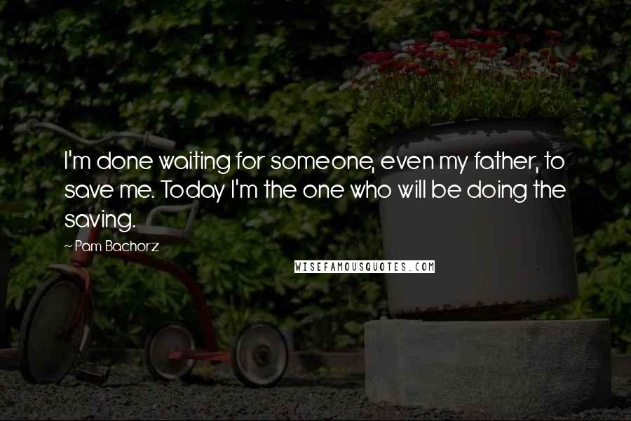 Pam Bachorz Quotes: I'm done waiting for someone, even my father, to save me. Today I'm the one who will be doing the saving.