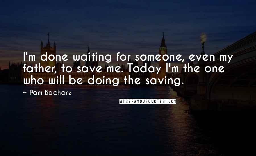 Pam Bachorz Quotes: I'm done waiting for someone, even my father, to save me. Today I'm the one who will be doing the saving.