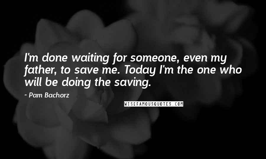 Pam Bachorz Quotes: I'm done waiting for someone, even my father, to save me. Today I'm the one who will be doing the saving.