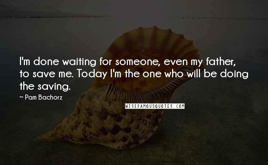 Pam Bachorz Quotes: I'm done waiting for someone, even my father, to save me. Today I'm the one who will be doing the saving.