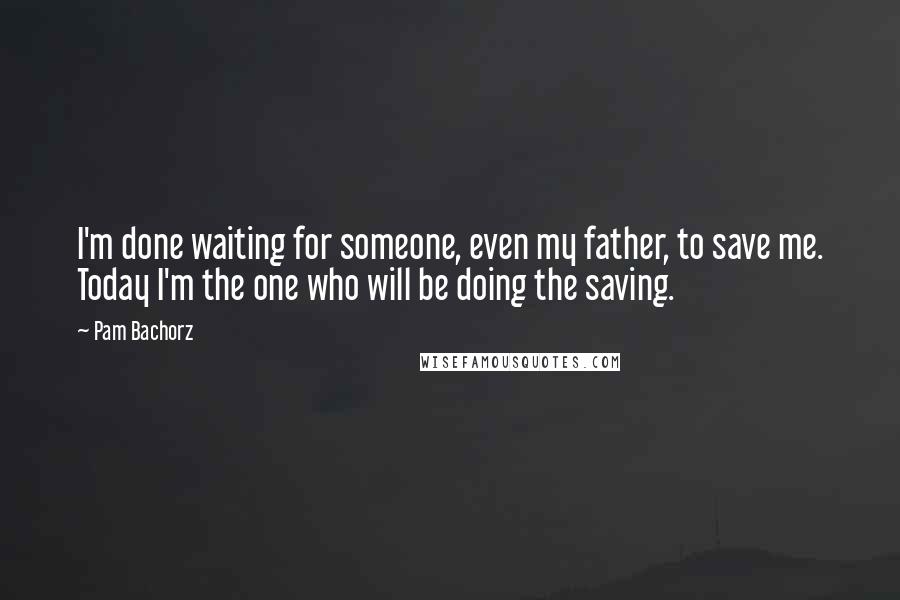 Pam Bachorz Quotes: I'm done waiting for someone, even my father, to save me. Today I'm the one who will be doing the saving.