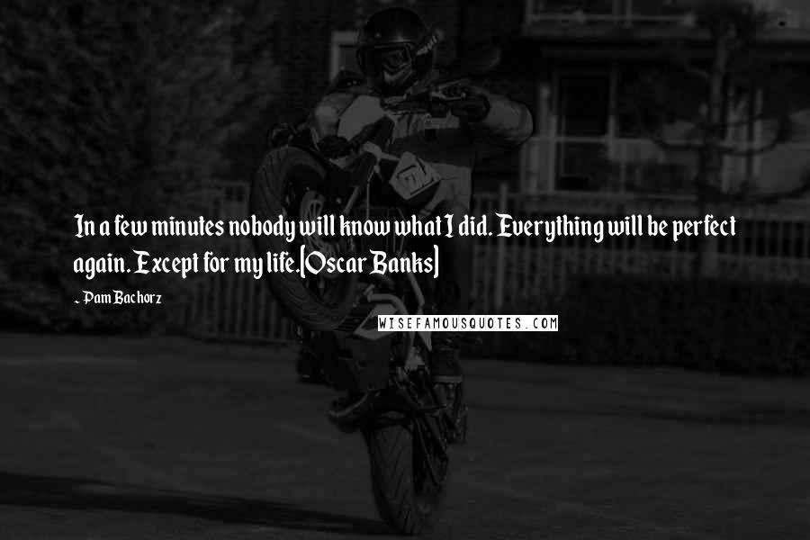 Pam Bachorz Quotes: In a few minutes nobody will know what I did. Everything will be perfect again. Except for my life.[Oscar Banks]