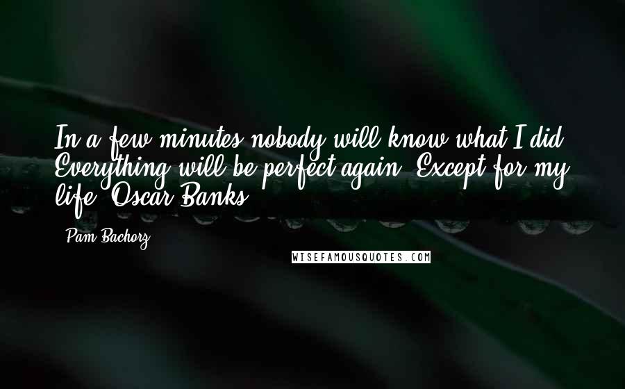 Pam Bachorz Quotes: In a few minutes nobody will know what I did. Everything will be perfect again. Except for my life.[Oscar Banks]