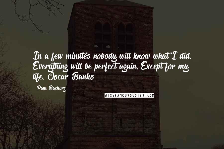 Pam Bachorz Quotes: In a few minutes nobody will know what I did. Everything will be perfect again. Except for my life.[Oscar Banks]