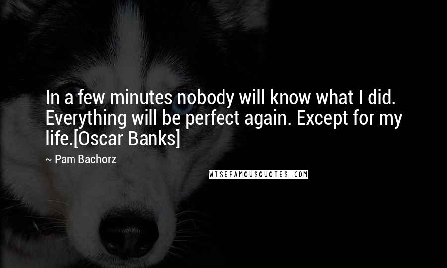 Pam Bachorz Quotes: In a few minutes nobody will know what I did. Everything will be perfect again. Except for my life.[Oscar Banks]