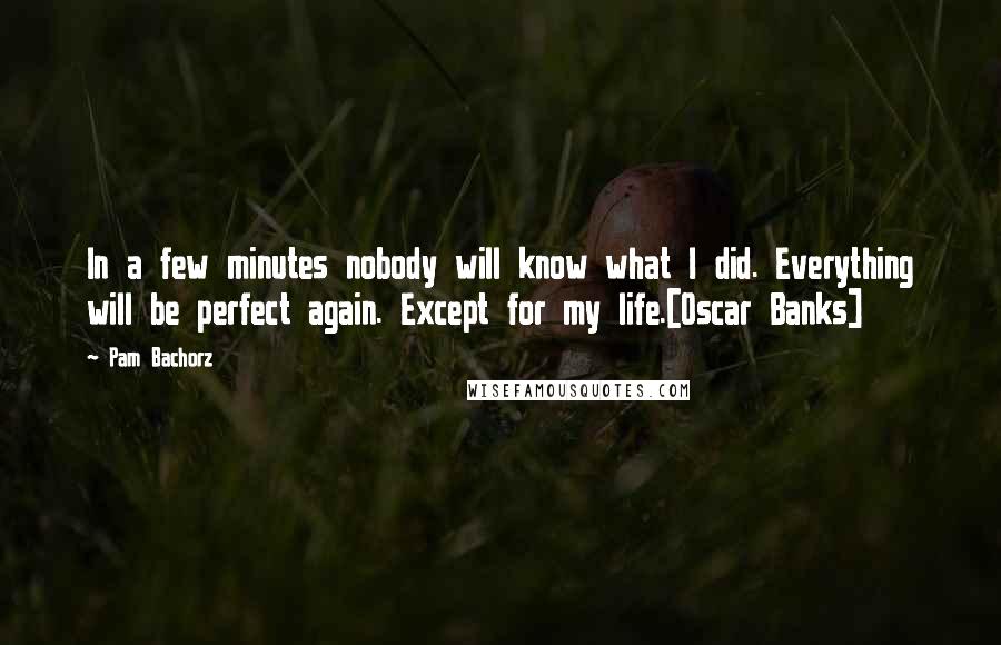 Pam Bachorz Quotes: In a few minutes nobody will know what I did. Everything will be perfect again. Except for my life.[Oscar Banks]