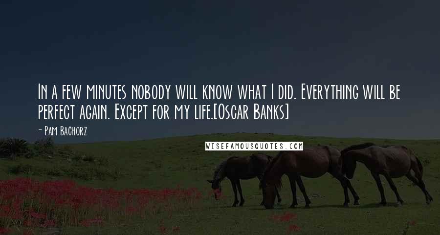 Pam Bachorz Quotes: In a few minutes nobody will know what I did. Everything will be perfect again. Except for my life.[Oscar Banks]