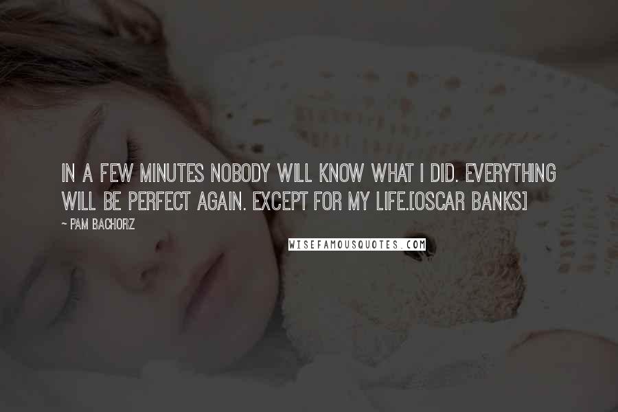 Pam Bachorz Quotes: In a few minutes nobody will know what I did. Everything will be perfect again. Except for my life.[Oscar Banks]