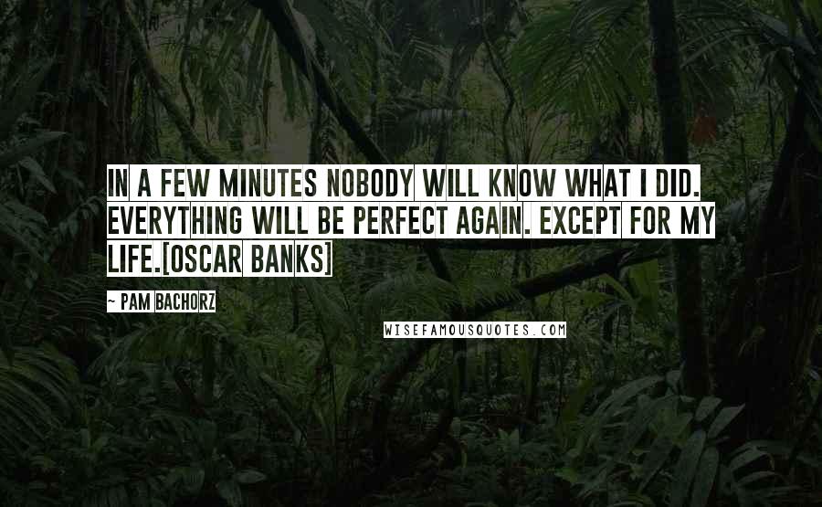 Pam Bachorz Quotes: In a few minutes nobody will know what I did. Everything will be perfect again. Except for my life.[Oscar Banks]