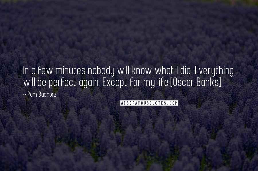 Pam Bachorz Quotes: In a few minutes nobody will know what I did. Everything will be perfect again. Except for my life.[Oscar Banks]