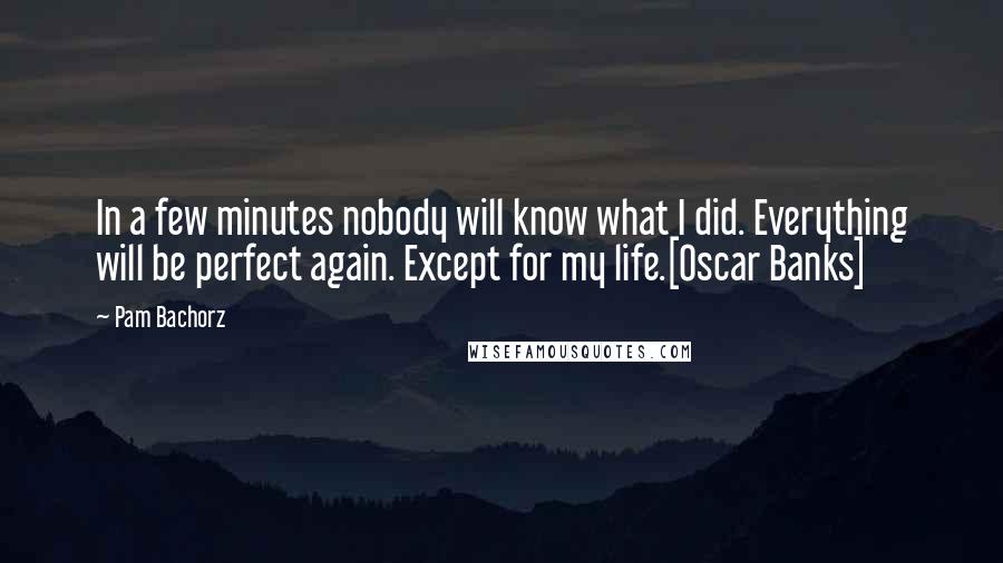 Pam Bachorz Quotes: In a few minutes nobody will know what I did. Everything will be perfect again. Except for my life.[Oscar Banks]