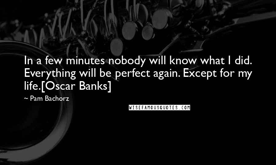 Pam Bachorz Quotes: In a few minutes nobody will know what I did. Everything will be perfect again. Except for my life.[Oscar Banks]