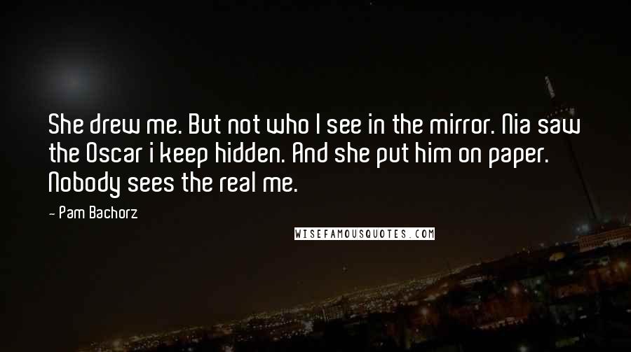 Pam Bachorz Quotes: She drew me. But not who I see in the mirror. Nia saw the Oscar i keep hidden. And she put him on paper. Nobody sees the real me.