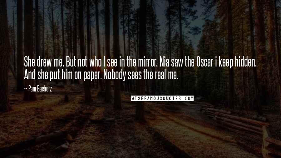 Pam Bachorz Quotes: She drew me. But not who I see in the mirror. Nia saw the Oscar i keep hidden. And she put him on paper. Nobody sees the real me.