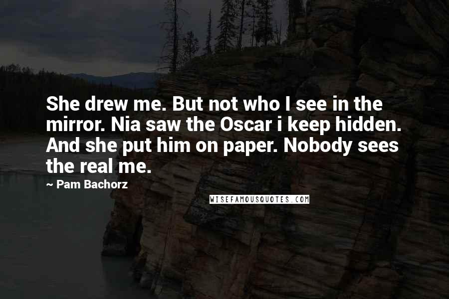Pam Bachorz Quotes: She drew me. But not who I see in the mirror. Nia saw the Oscar i keep hidden. And she put him on paper. Nobody sees the real me.
