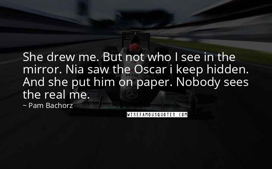 Pam Bachorz Quotes: She drew me. But not who I see in the mirror. Nia saw the Oscar i keep hidden. And she put him on paper. Nobody sees the real me.