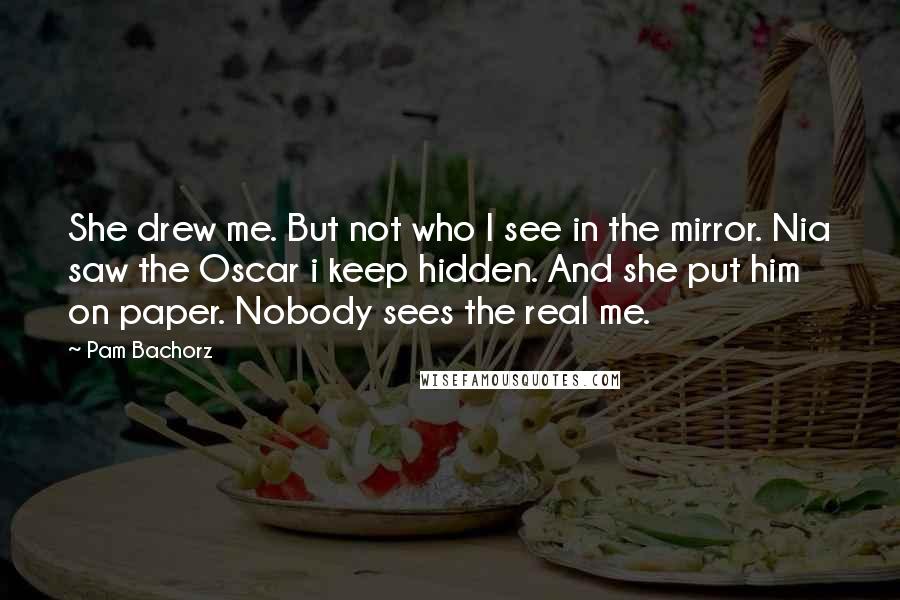 Pam Bachorz Quotes: She drew me. But not who I see in the mirror. Nia saw the Oscar i keep hidden. And she put him on paper. Nobody sees the real me.