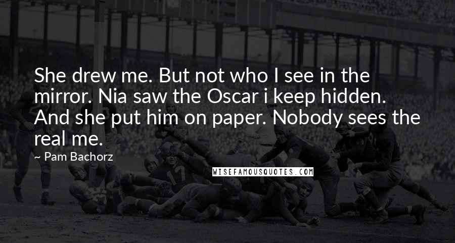 Pam Bachorz Quotes: She drew me. But not who I see in the mirror. Nia saw the Oscar i keep hidden. And she put him on paper. Nobody sees the real me.
