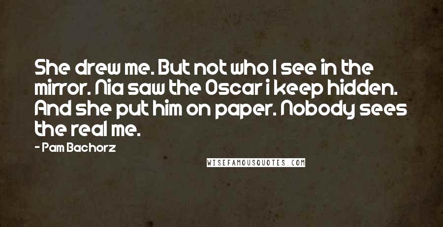 Pam Bachorz Quotes: She drew me. But not who I see in the mirror. Nia saw the Oscar i keep hidden. And she put him on paper. Nobody sees the real me.