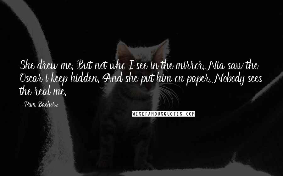 Pam Bachorz Quotes: She drew me. But not who I see in the mirror. Nia saw the Oscar i keep hidden. And she put him on paper. Nobody sees the real me.