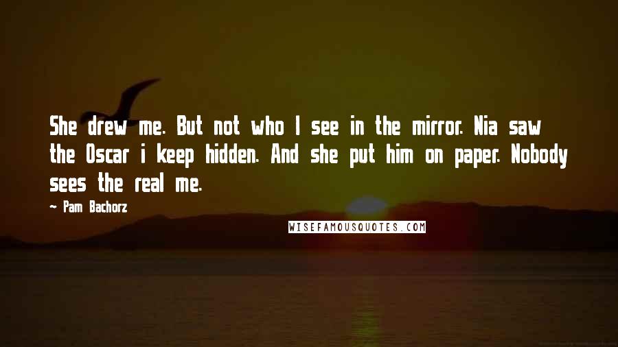 Pam Bachorz Quotes: She drew me. But not who I see in the mirror. Nia saw the Oscar i keep hidden. And she put him on paper. Nobody sees the real me.