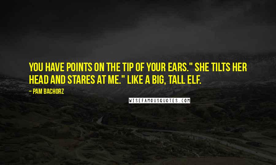 Pam Bachorz Quotes: You have points on the tip of your ears." she tilts her head and stares at me." like a big, tall elf.