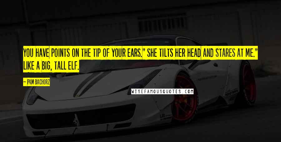 Pam Bachorz Quotes: You have points on the tip of your ears." she tilts her head and stares at me." like a big, tall elf.