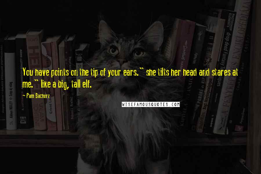 Pam Bachorz Quotes: You have points on the tip of your ears." she tilts her head and stares at me." like a big, tall elf.