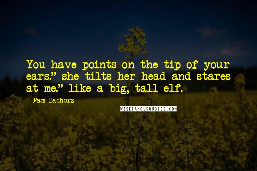 Pam Bachorz Quotes: You have points on the tip of your ears." she tilts her head and stares at me." like a big, tall elf.