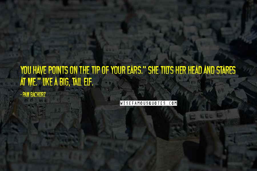 Pam Bachorz Quotes: You have points on the tip of your ears." she tilts her head and stares at me." like a big, tall elf.