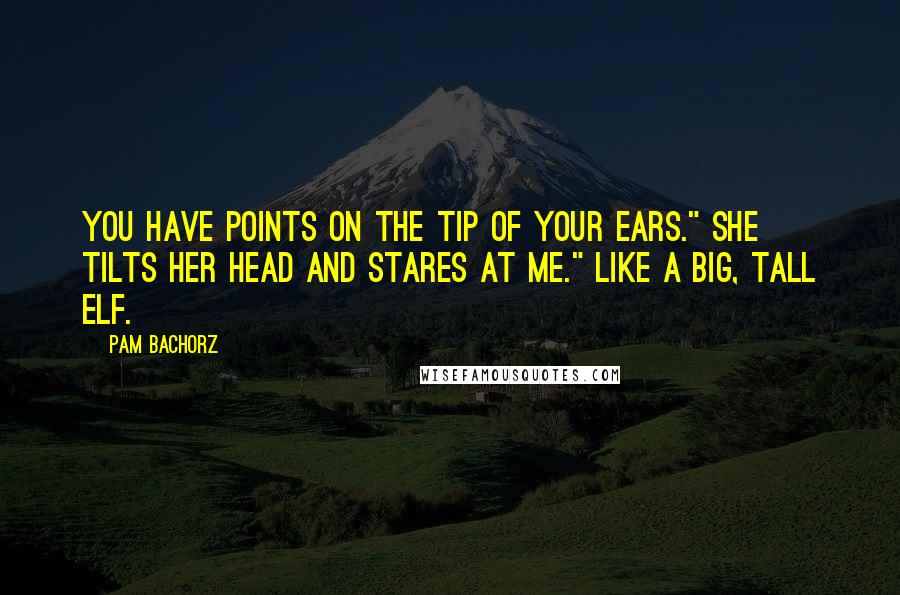 Pam Bachorz Quotes: You have points on the tip of your ears." she tilts her head and stares at me." like a big, tall elf.